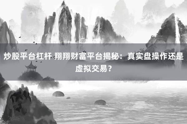 炒股平台杠杆 翔翔财富平台揭秘:真实盘操作还是虚拟交易?
