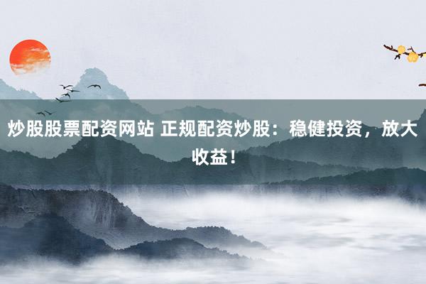 炒股股票配资网站 正规配资炒股:稳健投资,放大收益!