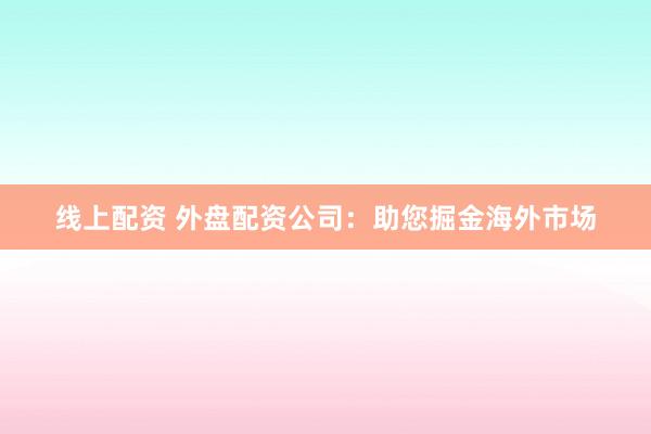 线上配资 外盘配资公司:助您掘金海外市场