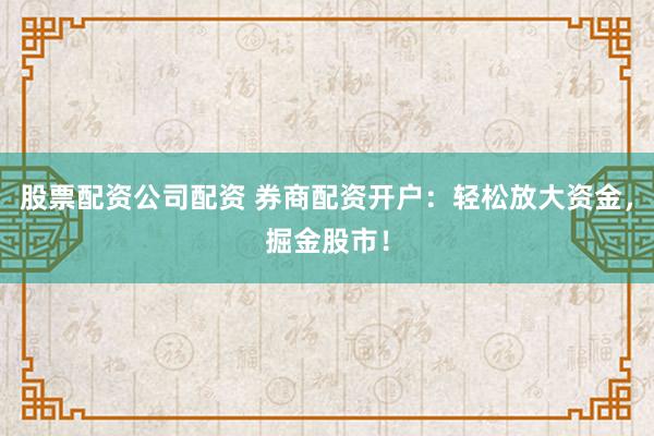 股票配资公司配资 券商配资开户:轻松放大资金,掘金股市!