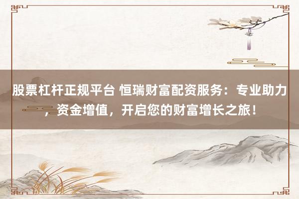 股票杠杆正规平台 恒瑞财富配资服务：专业助力，资金增值，开启您的财富增长之旅！