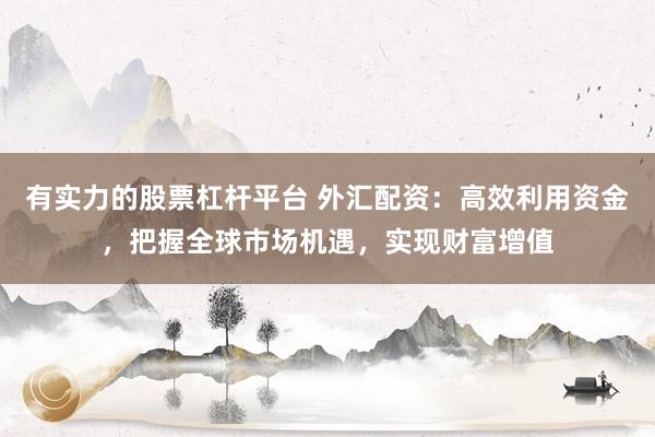有实力的股票杠杆平台 外汇配资:高效利用资金,把握全球市场机遇,实现财富增值