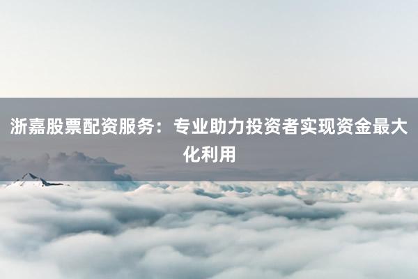 浙嘉股票配资服务:专业助力投资者实现资金最大化利用