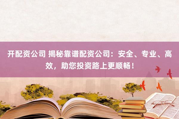 开配资公司 揭秘靠谱配资公司:安全、专业、高效,助您投资路上更顺畅!