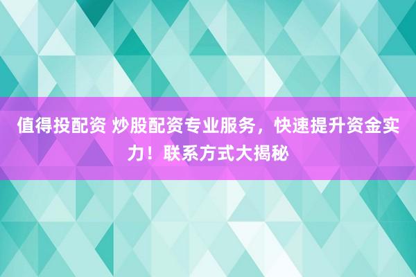 值得投配资 炒股配资专业服务,快速提升资金实力!联系方式大揭秘