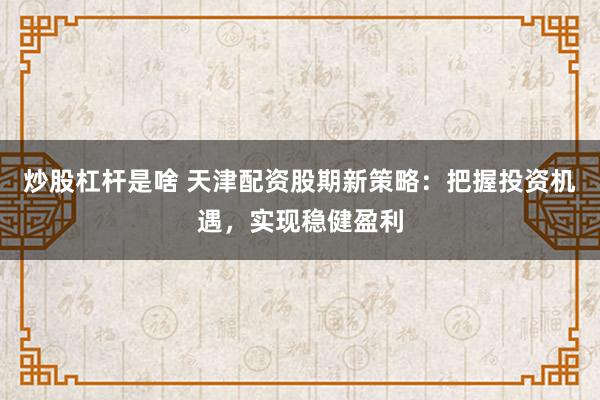 炒股杠杆是啥 天津配资股期新策略:把握投资机遇,实现稳健盈利