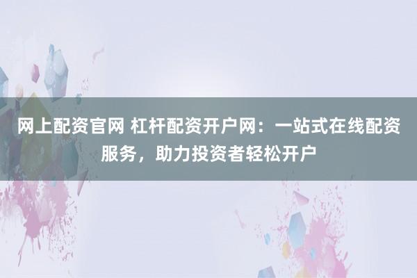 网上配资官网 杠杆配资开户网：一站式在线配资服务，助力投资者轻松开户