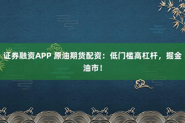 证券融资APP 原油期货配资：低门槛高杠杆，掘金油市！