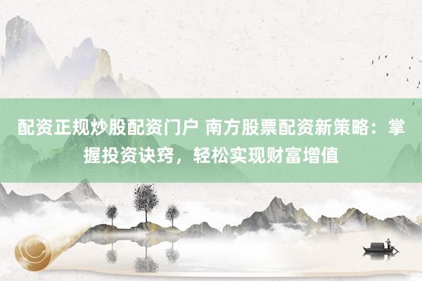 配资正规炒股配资门户 南方股票配资新策略:掌握投资诀窍,轻松实现财富增值