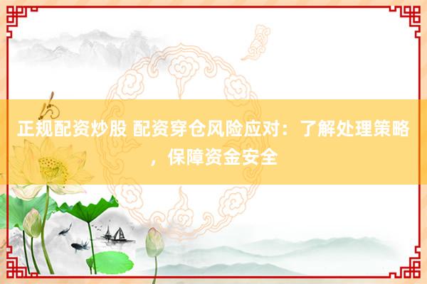 正规配资炒股 配资穿仓风险应对:了解处理策略,保障资金安全