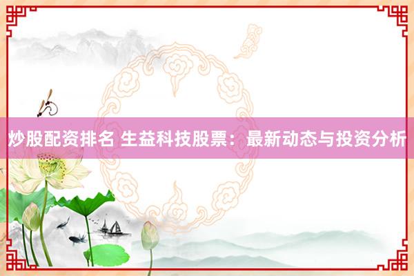 炒股配资排名 生益科技股票：最新动态与投资分析