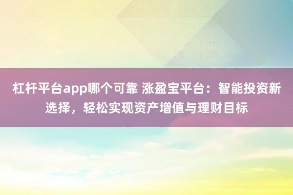 杠杆平台app哪个可靠 涨盈宝平台：智能投资新选择，轻松实现资产增值与理财目标