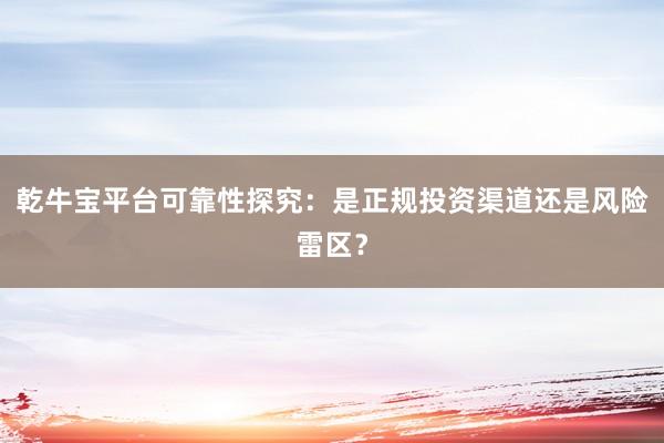 乾牛宝平台可靠性探究：是正规投资渠道还是风险雷区？