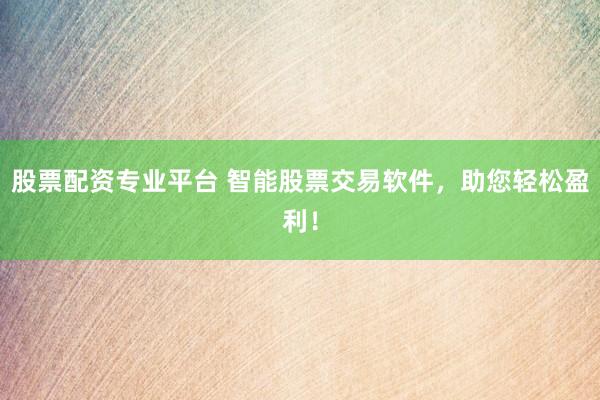 股票配资专业平台 智能股票交易软件,助您轻松盈利!