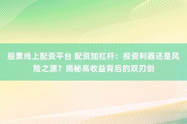 股票线上配资平台 配资加杠杆：投资利器还是风险之源？揭秘高收益背后的双刃剑