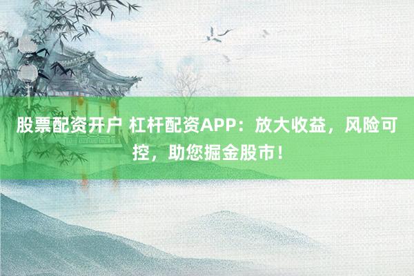 股票配资开户 杠杆配资APP:放大收益,风险可控,助您掘金股市!