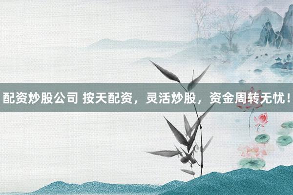 配资炒股公司 按天配资,灵活炒股,资金周转无忧!
