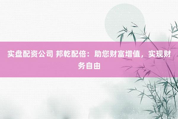 实盘配资公司 邦乾配倍：助您财富增值，实现财务自由