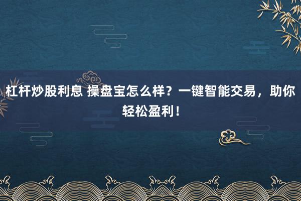 杠杆炒股利息 操盘宝怎么样？一键智能交易，助你轻松盈利！