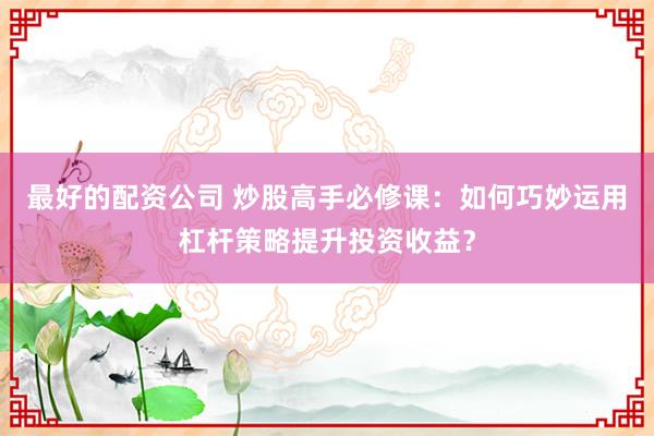 最好的配资公司 炒股高手必修课：如何巧妙运用杠杆策略提升投资收益？