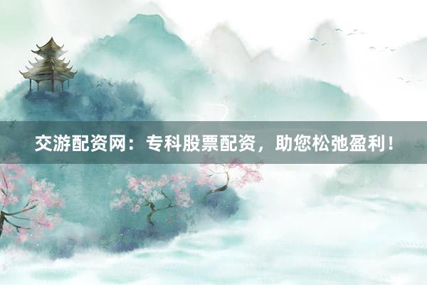 交游配资网:专科股票配资,助您松弛盈利!