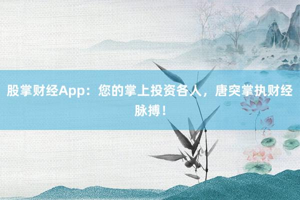 股掌财经App:您的掌上投资各人,唐突掌执财经脉搏!