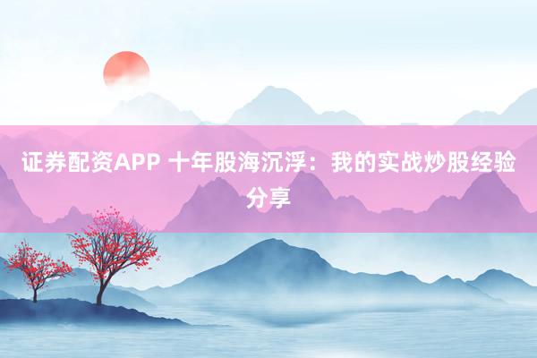 证券配资APP 十年股海沉浮：我的实战炒股经验分享