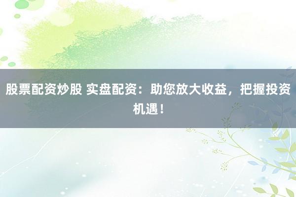 股票配资炒股 实盘配资:助您放大收益,把握投资机遇!