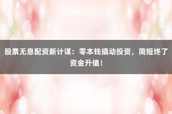 股票无息配资新计谋：零本钱撬动投资，简短终了资金升值！