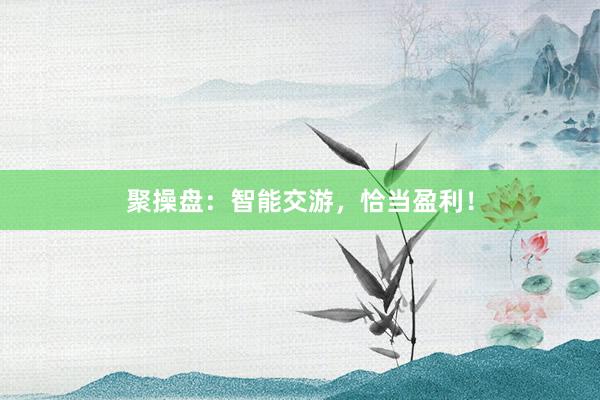聚操盘：智能交游，恰当盈利！