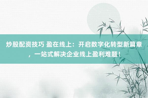 炒股配资技巧 盈在线上:开启数字化转型新篇章,一站式解决企业线上盈利难题!