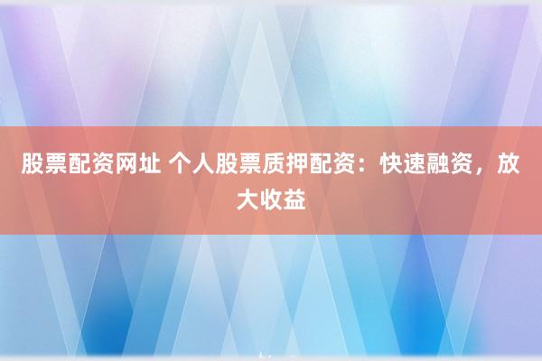 股票配资网址 个人股票质押配资：快速融资，放大收益