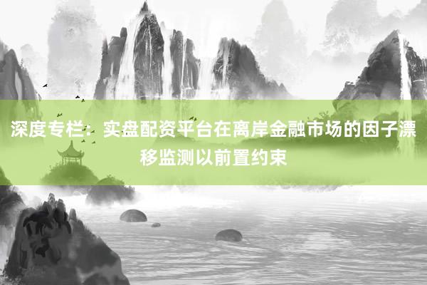 深度专栏：实盘配资平台在离岸金融市场的因子漂移监测以前置约束