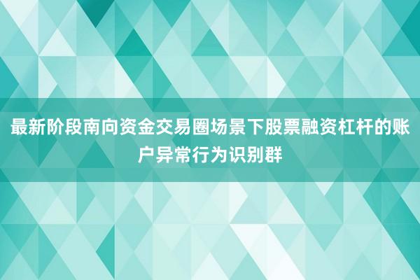 最新阶段南向资金交易圈场景下股票融资杠杆的账户异常行为识别群