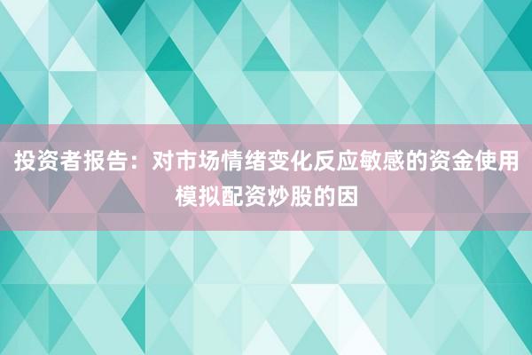 投资者报告：对市场情绪变化反应敏感的资金使用模拟配资炒股的因