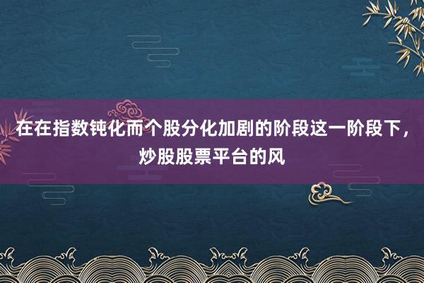 在在指数钝化而个股分化加剧的阶段这一阶段下,炒股股票平台的风