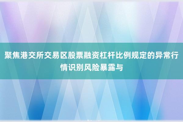 聚焦港交所交易区股票融资杠杆比例规定的异常行情识别风险暴露与