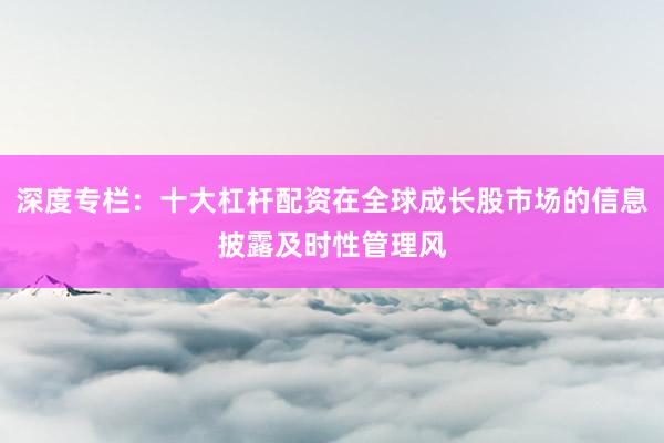 深度专栏:十大杠杆配资在全球成长股市场的信息披露及时性管理风