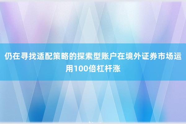 仍在寻找适配策略的探索型账户在境外证券市场运用100倍杠杆涨