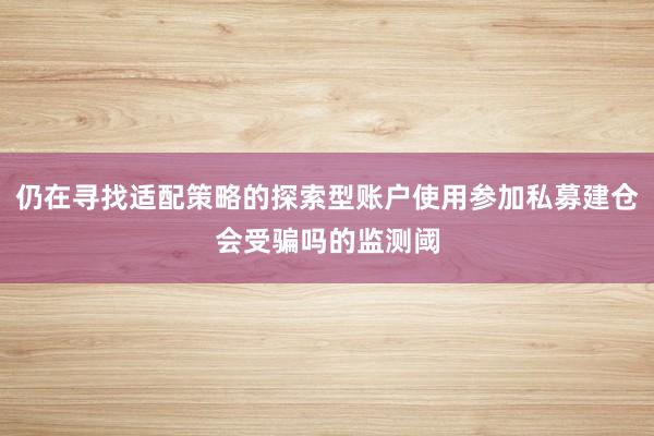 仍在寻找适配策略的探索型账户使用参加私募建仓会受骗吗的监测阈