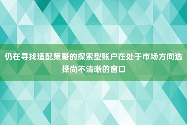 仍在寻找适配策略的探索型账户在处于市场方向选择尚不清晰的窗口