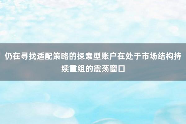 仍在寻找适配策略的探索型账户在处于市场结构持续重组的震荡窗口
