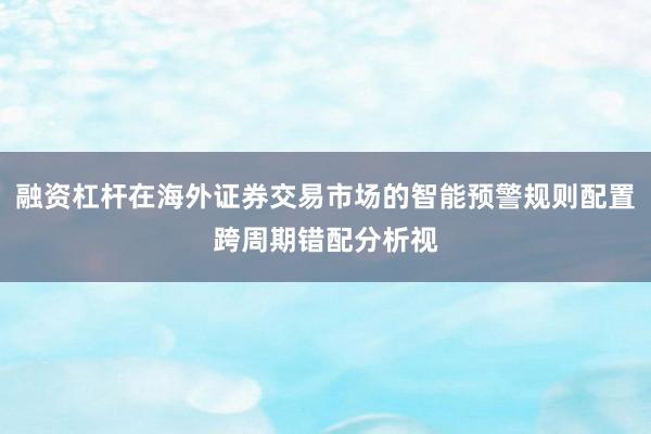 融资杠杆在海外证券交易市场的智能预警规则配置跨周期错配分析视