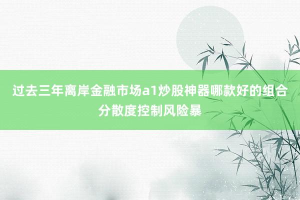 过去三年离岸金融市场a1炒股神器哪款好的组合分散度控制风险暴