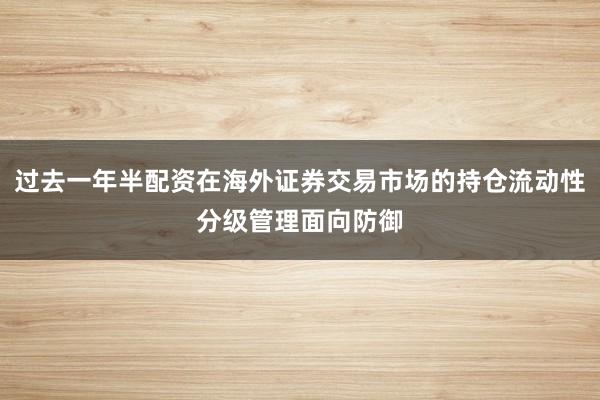 过去一年半配资在海外证券交易市场的持仓流动性分级管理面向防御