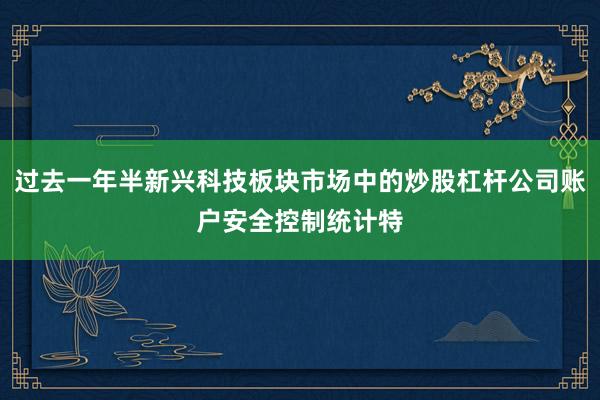 过去一年半新兴科技板块市场中的炒股杠杆公司账户安全控制统计特