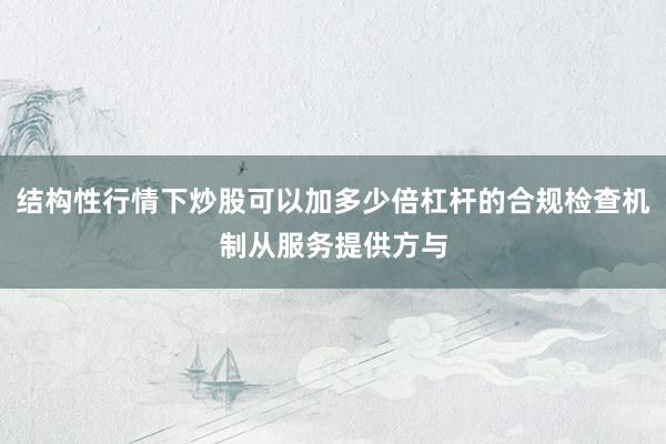 结构性行情下炒股可以加多少倍杠杆的合规检查机制从服务提供方与