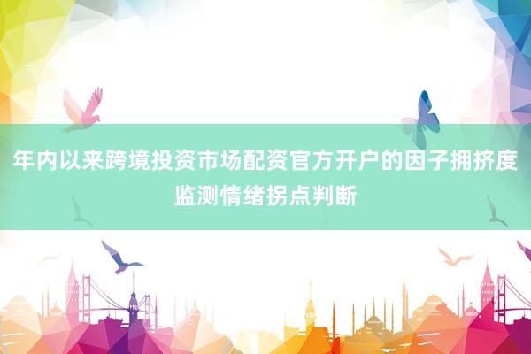 年内以来跨境投资市场配资官方开户的因子拥挤度监测情绪拐点判断