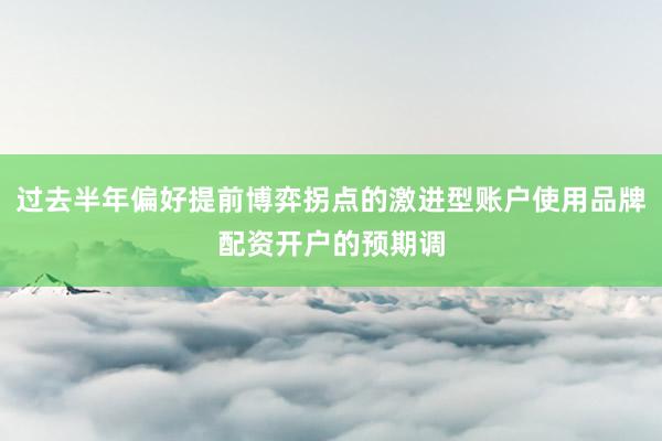 过去半年偏好提前博弈拐点的激进型账户使用品牌配资开户的预期调