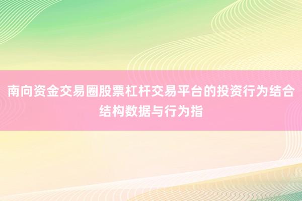 南向资金交易圈股票杠杆交易平台的投资行为结合结构数据与行为指